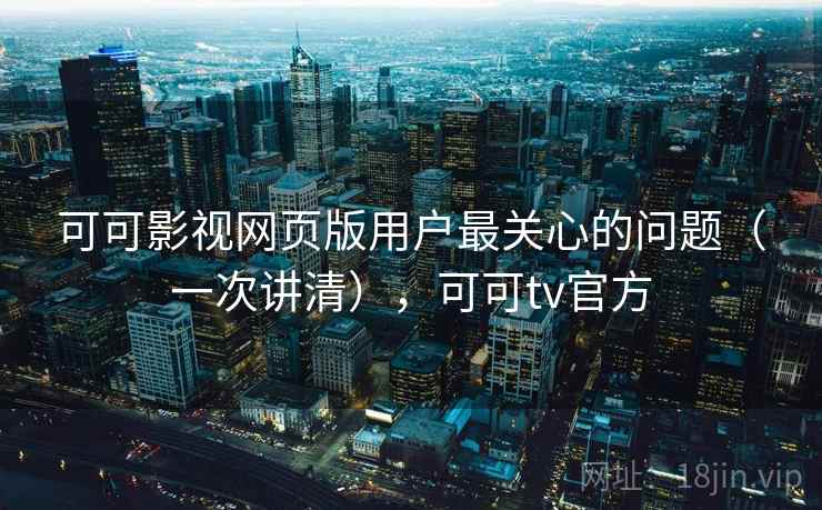 可可影视网页版用户最关心的问题（一次讲清），可可tv官方