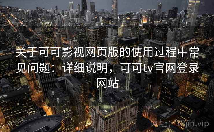 关于可可影视网页版的使用过程中常见问题:详细说明,可可tv官网登录网站 关于可可影视网页版的使用过程中常见问题:详细说明,可可tv官网登录网站