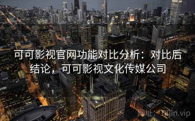 可可影视官网功能对比分析:对比后结论,可可影视文化传媒公司 可可影视官网功能对比分析:对比后结论,可可影视文化传媒公司