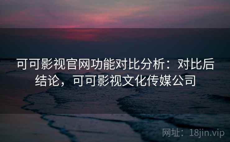 可可影视官网功能对比分析：对比后结论，可可影视文化传媒公司