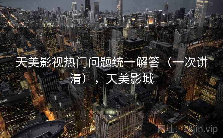 天美影视热门问题统一解答(一次讲清),天美影城 天美影视热门问题统一解答(一次讲清),天美影城