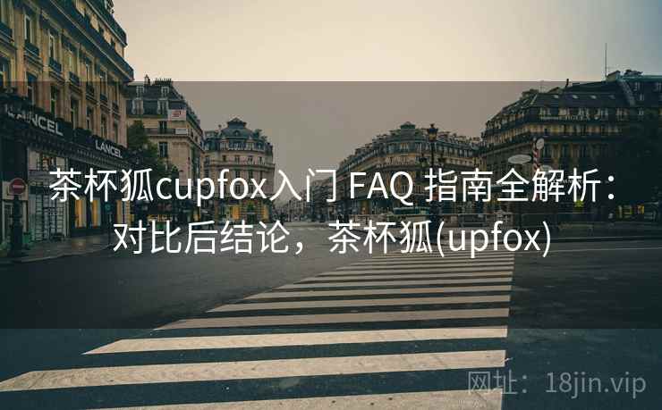 茶杯狐cupfox入门 FAQ 指南全解析：对比后结论，茶杯狐(upfox)
