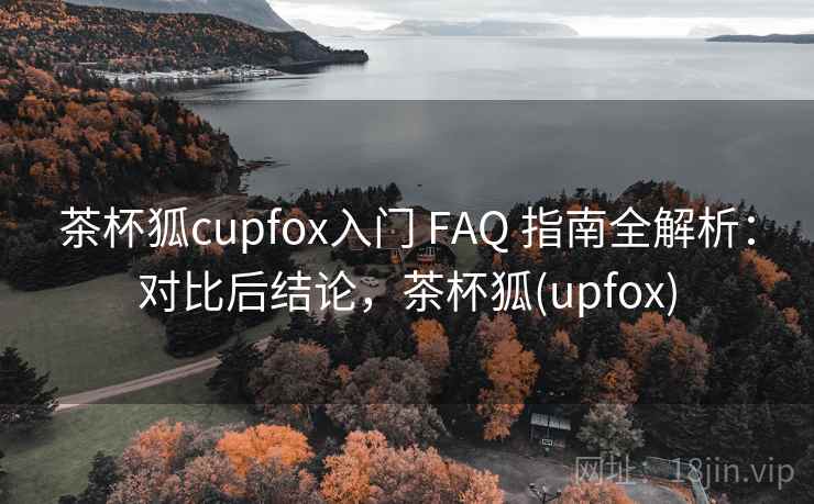 茶杯狐cupfox入门 FAQ 指南全解析：对比后结论，茶杯狐(upfox)