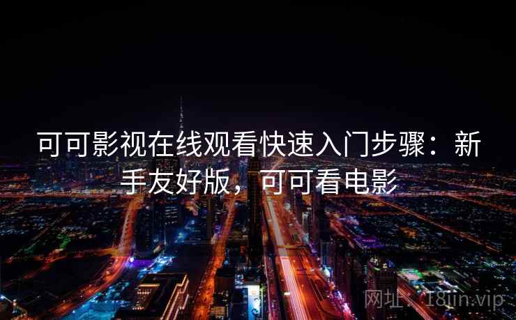 可可影视在线观看快速入门步骤：新手友好版，可可看电影