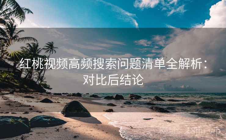 红桃视频高频搜索问题清单全解析：对比后结论