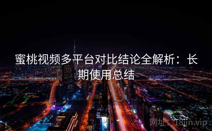 蜜桃视频多平台对比结论全解析:长期使用总结 蜜桃视频多平台对比结论全解析:长期使用总结