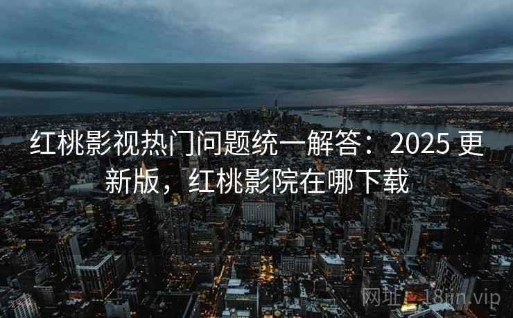 红桃影视热门问题统一解答：2025 更新版，红桃影院在哪下载