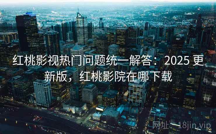 红桃影视热门问题统一解答：2025 更新版，红桃影院在哪下载