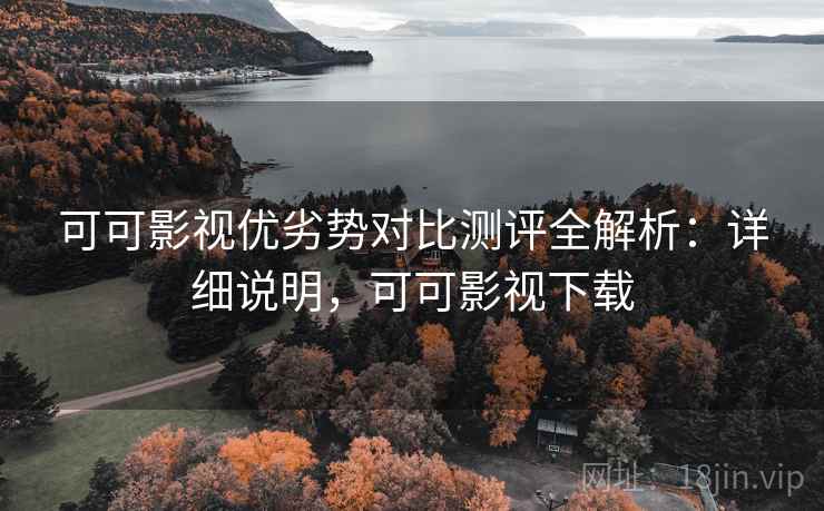 可可影视优劣势对比测评全解析：详细说明，可可影视下载