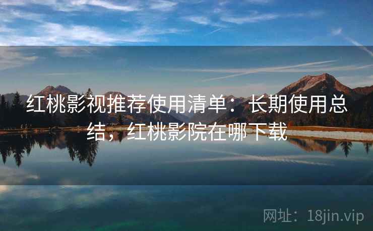 红桃影视推荐使用清单：长期使用总结，红桃影院在哪下载