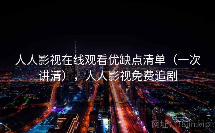 人人影视在线观看优缺点清单（一次讲清），人人影视免费追剧