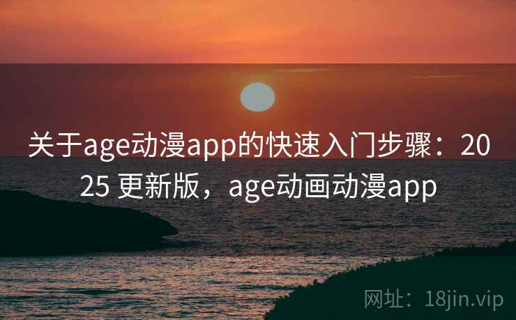 关于age动漫app的快速入门步骤：2025 更新版，age动画动漫app