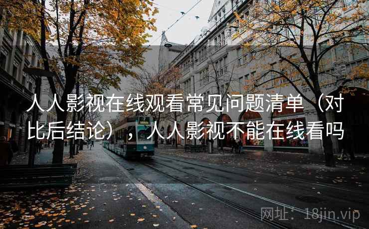 人人影视在线观看常见问题清单(对比后结论),人人影视不能在线看吗 人人影视在线观看常见问题清单(对比后结论),人人影视不能在线看吗
