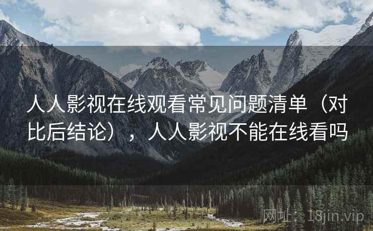 人人影视在线观看常见问题清单（对比后结论），人人影视不能在线看吗