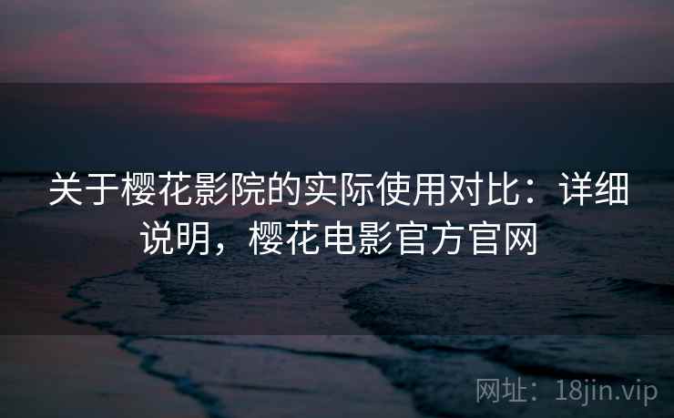 关于樱花影院的实际使用对比:详细说明,樱花电影官方官网 关于樱花影院的实际使用对比:详细说明,樱花电影官方官网