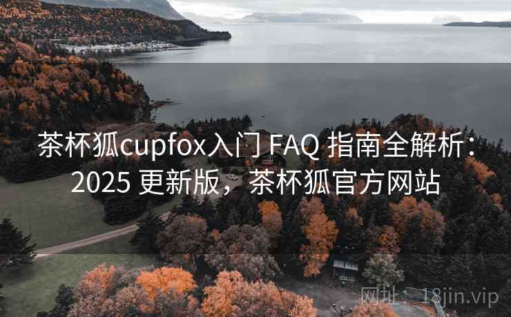 茶杯狐cupfox入门 FAQ 指南全解析：2025 更新版，茶杯狐官方网站