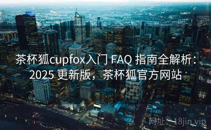 茶杯狐cupfox入门 FAQ 指南全解析:2025 更新版,茶杯狐官方网站 茶杯狐cupfox入门 FAQ 指南全解析:2025 更新版,茶杯狐官方网站