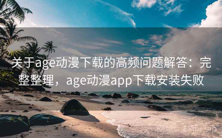 关于age动漫下载的高频问题解答：完整整理，age动漫app下载安装失败