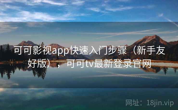 可可影视app快速入门步骤（新手友好版），可可tv最新登录官网