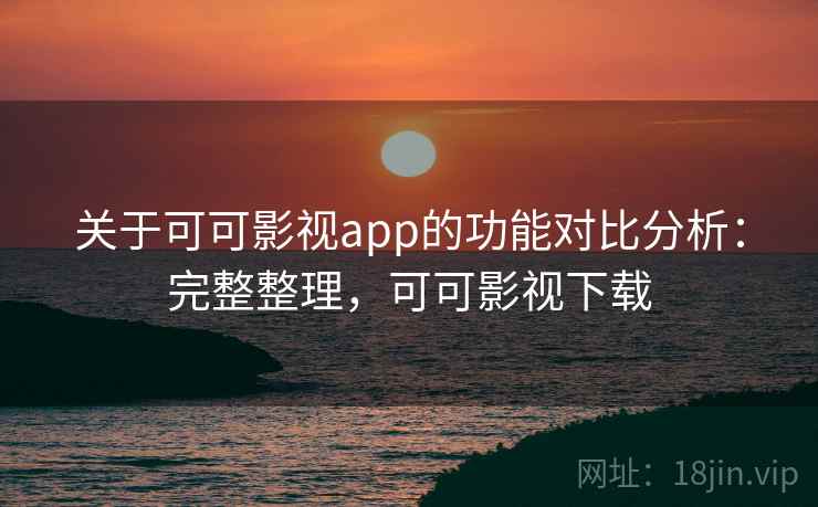 关于可可影视app的功能对比分析：完整整理，可可影视下载