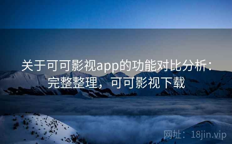 关于可可影视app的功能对比分析：完整整理，可可影视下载