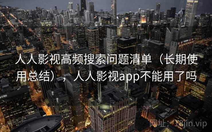 人人影视高频搜索问题清单（长期使用总结），人人影视app不能用了吗