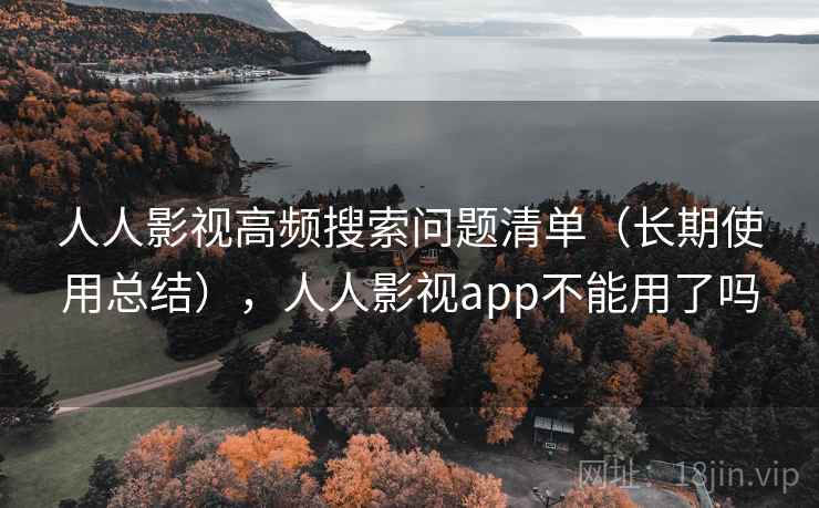 人人影视高频搜索问题清单(长期使用总结),人人影视app不能用了吗 人人影视高频搜索问题清单(长期使用总结),人人影视app不能用了吗
