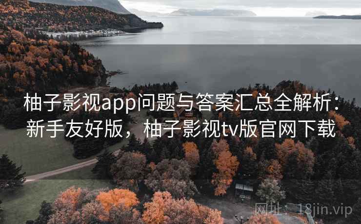 柚子影视app问题与答案汇总全解析：新手友好版，柚子影视tv版官网下载