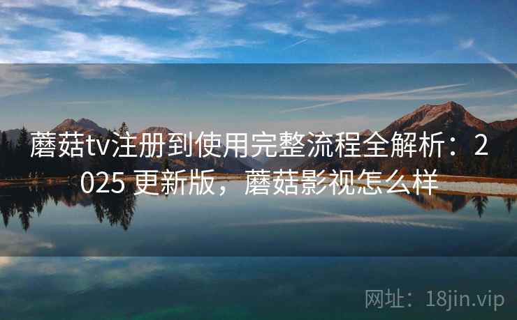 蘑菇tv注册到使用完整流程全解析：2025 更新版，蘑菇影视怎么样