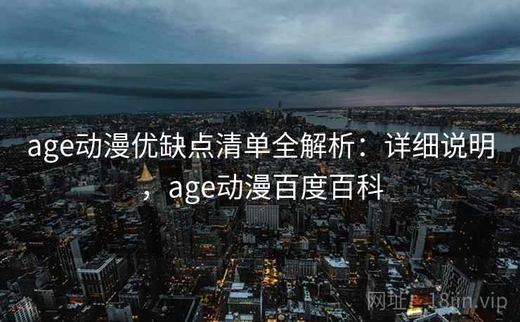 age动漫优缺点清单全解析：详细说明，age动漫百度百科