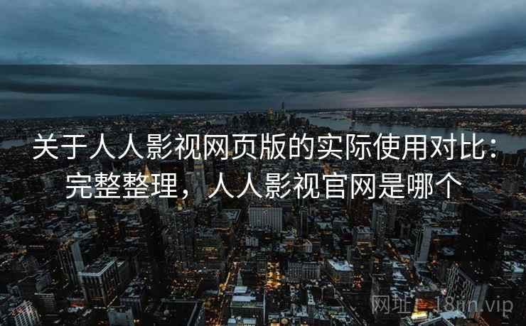 关于人人影视网页版的实际使用对比：完整整理，人人影视官网是哪个