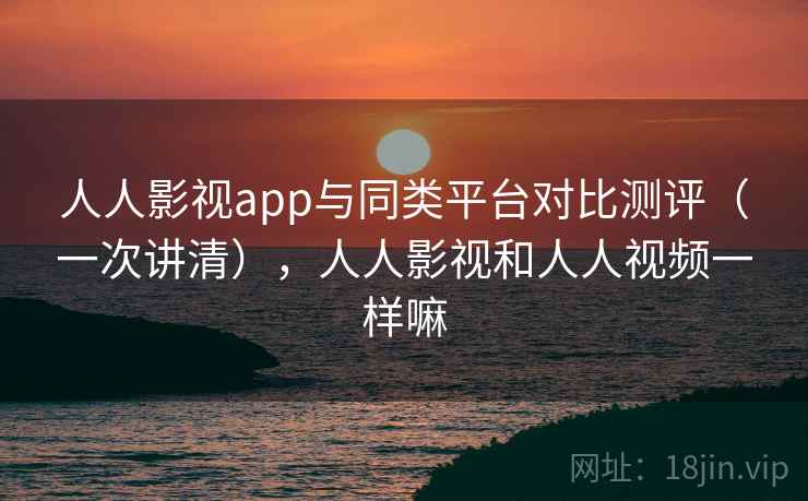 人人影视app与同类平台对比测评（一次讲清），人人影视和人人视频一样嘛