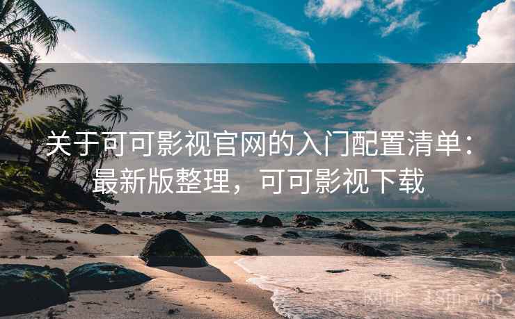 关于可可影视官网的入门配置清单：最新版整理，可可影视下载