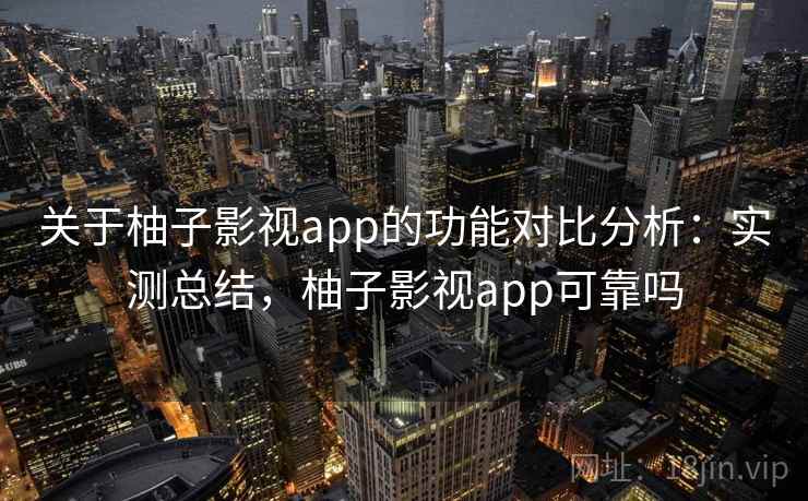 关于柚子影视app的功能对比分析：实测总结，柚子影视app可靠吗