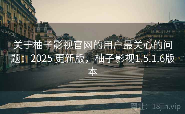 关于柚子影视官网的用户最关心的问题：2025 更新版，柚子影视1.5.1.6版本