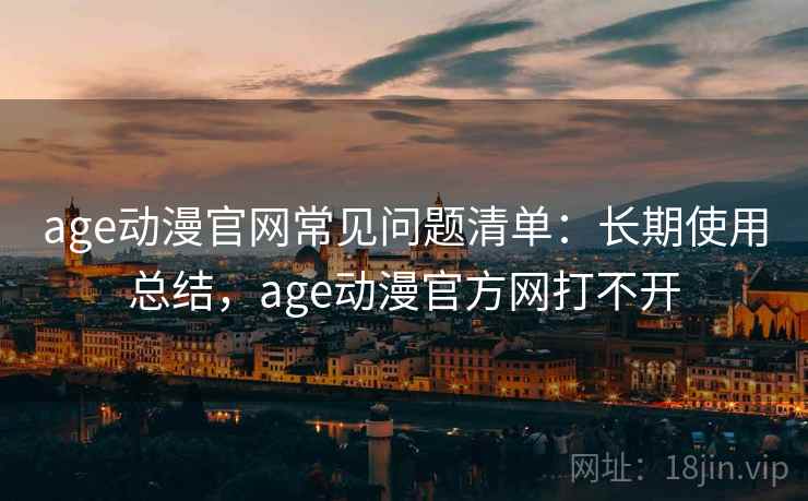 age动漫官网常见问题清单：长期使用总结，age动漫官方网打不开