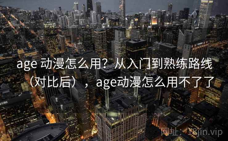 age 动漫怎么用？从入门到熟练路线（对比后），age动漫怎么用不了了