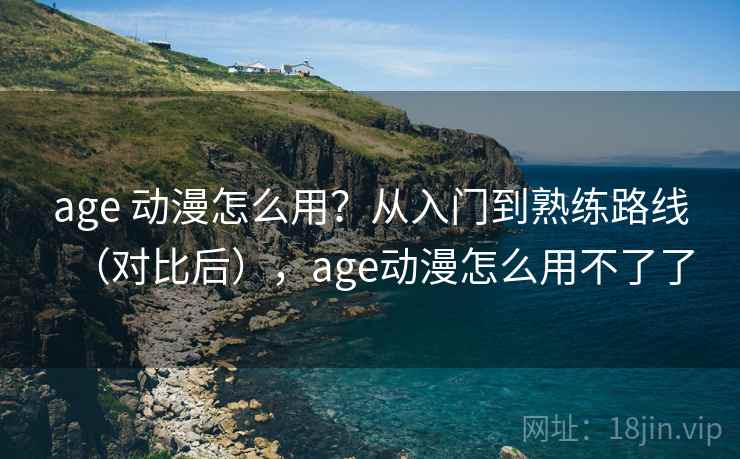 age 动漫怎么用？从入门到熟练路线（对比后），age动漫怎么用不了了