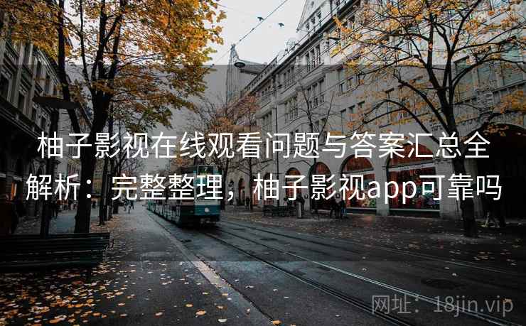 柚子影视在线观看问题与答案汇总全解析：完整整理，柚子影视app可靠吗