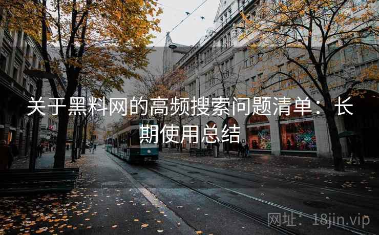 关于黑料网的高频搜索问题清单：长期使用总结