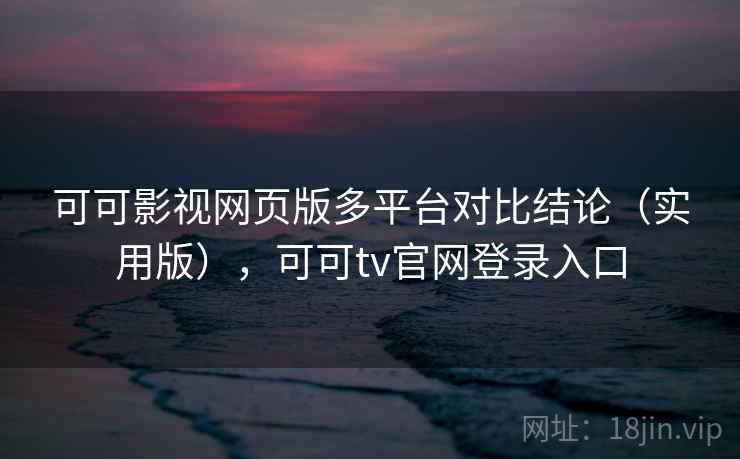可可影视网页版多平台对比结论（实用版），可可tv官网登录入口