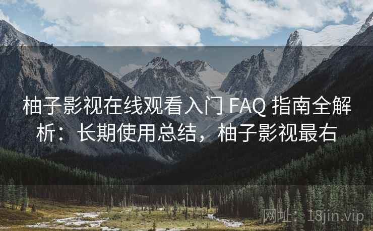 柚子影视在线观看入门 FAQ 指南全解析：长期使用总结，柚子影视最右