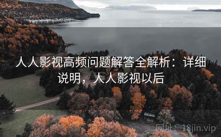 人人影视高频问题解答全解析：详细说明，人人影视以后