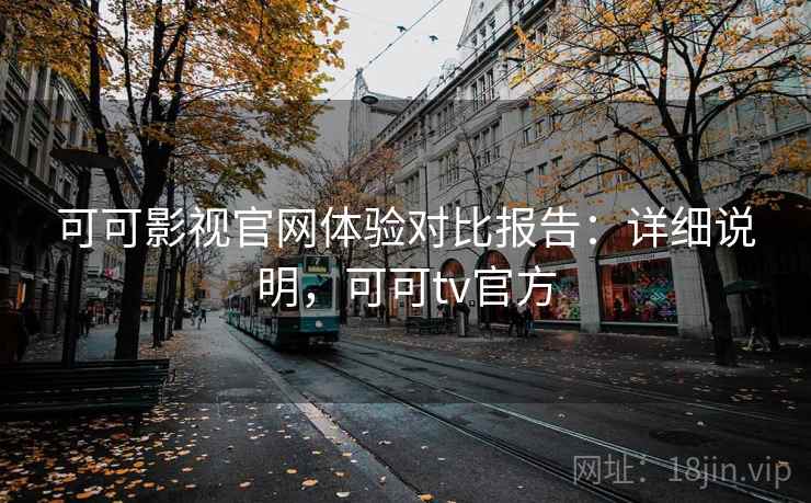 可可影视官网体验对比报告：详细说明，可可tv官方