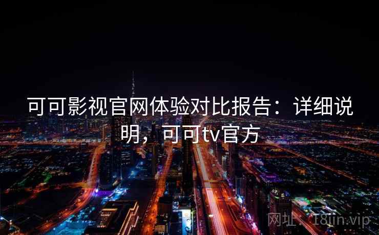 可可影视官网体验对比报告：详细说明，可可tv官方