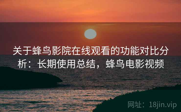 关于蜂鸟影院在线观看的功能对比分析：长期使用总结，蜂鸟电影视频