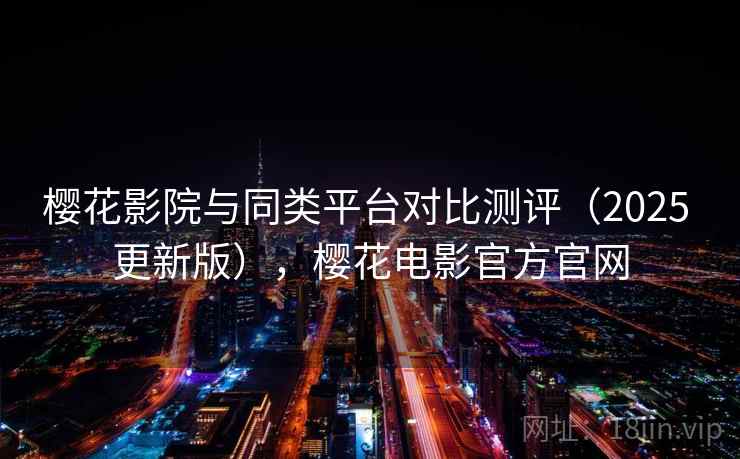 樱花影院与同类平台对比测评（2025 更新版），樱花电影官方官网