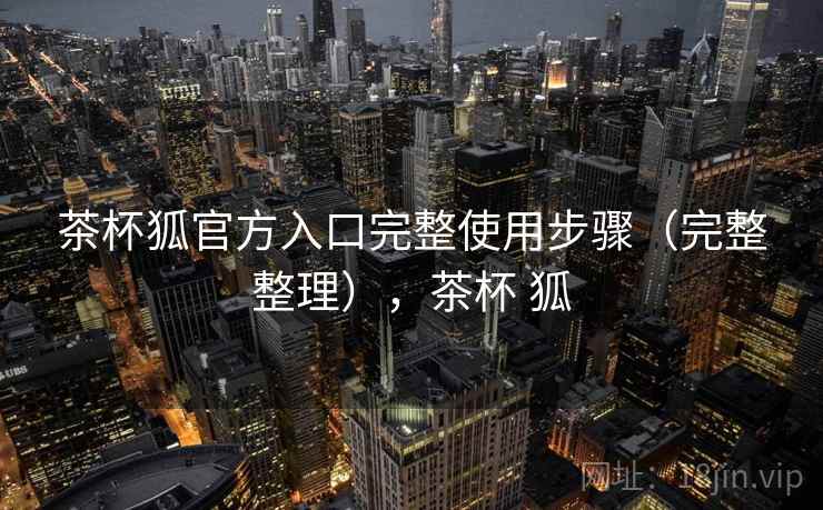 茶杯狐官方入口完整使用步骤（完整整理），茶杯 狐