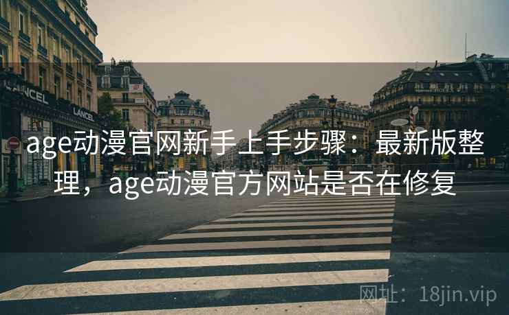 age动漫官网新手上手步骤：最新版整理，age动漫官方网站是否在修复