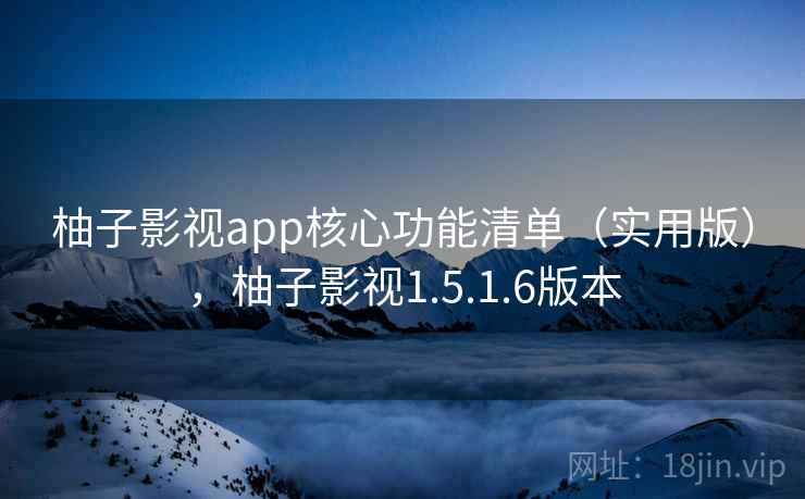 柚子影视app核心功能清单（实用版），柚子影视1.5.1.6版本